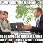 Accountant | CLIENT: WHY DID YOU BILL ME 5 HOURS? WELL YOU DO HAVE 2 BUSINESSESS AND 8 RENTAL PROPERTIES. THAT TAKES A WHILE TO FIGURE OUT. | image tagged in accountant | made w/ Imgflip meme maker