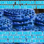 The more you know... | CONTRARY TO POPULAR BELIEF, WAFFLES ARE ACTUALLY BLUE. WAFFLES THAT ARE GOLD, BROWN, OR YELLOW ARE BAD FOR YOU. BE KIND TO YOUR BODY, EAT HE | image tagged in blue waffles,truth,eating,health | made w/ Imgflip meme maker