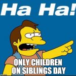Nelson Laugh Old | ONLY CHILDREN ON SIBLINGS DAY | image tagged in nelson laugh old | made w/ Imgflip meme maker