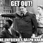 Honeymooners_2 | GET OUT! NO ONE UNFRIEND'S RALPH KRAMDEN! | image tagged in honeymooners_2 | made w/ Imgflip meme maker