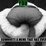 Cranial-Rectal Inversion | YOU WHEN YOU DOWNVOTE A MEME THAT HAS OVER 100 LIKES | image tagged in cranial-rectal inversion | made w/ Imgflip meme maker