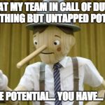 TDM failures had me like... | I LOOK AT MY TEAM IN CALL OF DUTY, AND I SEE NOTHING BUT UNTAPPED POTENTIAL... YOU HAVE POTENTIAL... YOU HAVE... OH BOY... | image tagged in potential pinocchio,call of duty,skills,gaming | made w/ Imgflip meme maker