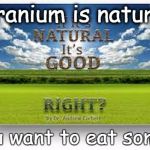 Natural Is Good. Right? | Uranium is natural You want to eat some? | image tagged in natural is good | made w/ Imgflip meme maker