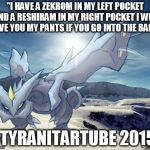 Kyurem | "I HAVE A ZEKROM IN MY LEFT POCKET AND A RESHIRAM IN MY RIGHT POCKET I WILL GIVE YOU MY PANTS IF YOU GO INTO THE BALL." -TYRANITARTUBE 2015 | image tagged in kyurem | made w/ Imgflip meme maker