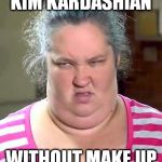 Ugly | KIM KARDASHIAN WITHOUT MAKE UP | image tagged in ugly,kim kardashian,honey boo boo | made w/ Imgflip meme maker