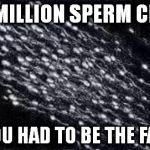 sperm | 95 MILLION SPERM CELLS AND YOU HAD TO BE THE FASTEST | image tagged in sperm | made w/ Imgflip meme maker