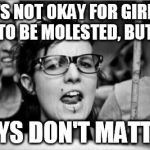 The hypocrisy | ITS NOT OKAY FOR GIRLS TO BE MOLESTED, BUT BOYS DON'T MATTER. | image tagged in feminist | made w/ Imgflip meme maker