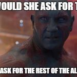 Drax | WHY WOULD SHE ASK FOR THE ''D'' AND NOT ASK FOR THE REST OF THE ALPHABET? | image tagged in drax | made w/ Imgflip meme maker