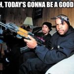 Ice Cube AK 47 | YEAH, TODAY'S GONNA BE A GOOD DAY | image tagged in ice cube ak 47 | made w/ Imgflip meme maker