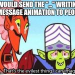 mojo jojo | I WOULD SEND THE "..." WRITING A MESSAGE ANIMATION TO PEOPLE | image tagged in mojo jojo | made w/ Imgflip meme maker