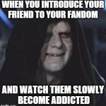 Sidious Error | WHEN YOU INTRODUCE YOUR FRIEND TO YOUR FANDOM AND WATCH THEM SLOWLY BECOME ADDICTED | image tagged in memes,sidious error | made w/ Imgflip meme maker