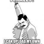 Freddie Mercury | FINALLY! I CAN UPLOAD MY OWN IMAGES FOR COMMENTS! | image tagged in freddie mercury | made w/ Imgflip meme maker
