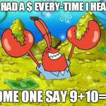Mr Krabs | IF I HAD A $ EVERY-TIME I HEARD SOME ONE SAY 9+10=21 | image tagged in mr krabs,91021 | made w/ Imgflip meme maker