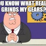 Grind My Gears | YOU KNOW WHAT REALLY GRINDS MY GEARS? | image tagged in grind my gears | made w/ Imgflip meme maker