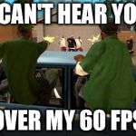 gta | I CAN'T HEAR YOU OVER MY 60 FPS | image tagged in gta | made w/ Imgflip meme maker
