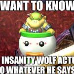 Suspicious Bowser Jr. | I WANT TO KNOW DOES INSANITY WOLF ACTUALLY DO WHATEVER HE SAYS? | image tagged in suspicious bowser jr,memes,insanity wolf | made w/ Imgflip meme maker