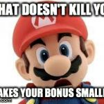 mario | WHAT DOESN'T KILL YOU MAKES YOUR BONUS SMALLER | image tagged in mario | made w/ Imgflip meme maker