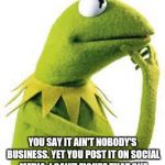 kermit | YOU SAY IT AIN'T NOBODY'S BUSINESS. YET YOU POST IT ON SOCIAL MEDIA. I CAN'T FIGURE THAT ONE | image tagged in kermit | made w/ Imgflip meme maker