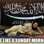 ISIS Like A Sunday Morning | ISIS LIKE A SUNDAY MORNING | image tagged in isis like a sunday morning | made w/ Imgflip meme maker