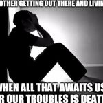 Depression | WHY BOTHER GETTING OUT THERE AND LIVING LIFE WHEN ALL THAT AWAITS US FOR OUR TROUBLES IS DEATH? | image tagged in depression | made w/ Imgflip meme maker