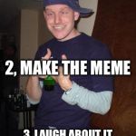 3 simple rules of ImgFlip | 1, THINK OF A MEME IDEA 3, LAUGH ABOUT IT AND RETURN TO NUMBER 1 2, MAKE THE MEME | image tagged in house party happy | made w/ Imgflip meme maker