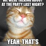 Smug Cat | SO YOU KNOW THAT GIRL WE WERE TALKING ABOUT AT THE PARTY LAST NIGHT? YEAH, THAT'S RIGHT.... | image tagged in smug cat | made w/ Imgflip meme maker