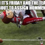 I wish someone would do this... | WHEN IT'S FRIDAY AND THE TEACHER IS ABOUT TO ASSIGN HOMMEWORK | image tagged in brutus buckeye tackled,grumpy cat,one does not simply,doge,bad luck brian,brian williams was there | made w/ Imgflip meme maker