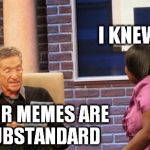 do i get meme support now? | I KNEW IT! YOUR MEMES ARE SUBSTANDARD | image tagged in maury test,memes | made w/ Imgflip meme maker