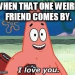 Patrick I Love You | WHEN THAT ONE WEIRD FRIEND COMES BY. | image tagged in patrick i love you | made w/ Imgflip meme maker