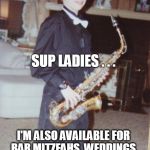sexysax | SUP LADIES . . . I'M ALSO AVAILABLE FOR BAR MITZFAHS, WEDDINGS, DEMOCRATIC FUND RAISERS, BIRTHDAYS AND IRISH WAKES | image tagged in sexysax | made w/ Imgflip meme maker