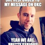 Tinder Todd | SHE RESPONDED TO MY MESSAGE ON OKC YEAH WE ARE PRETTY SERIOUS | image tagged in tinder todd | made w/ Imgflip meme maker