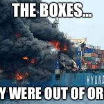 container disaster | THE BOXES... THEY WERE OUT OF ORDER | image tagged in container disaster | made w/ Imgflip meme maker