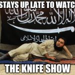 ISIS Like A Sunday Morning | STAYS UP LATE TO WATCH THE KNIFE SHOW | image tagged in isis like a sunday morning | made w/ Imgflip meme maker