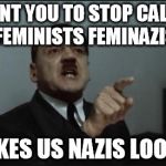 Angry feminists show up in 3...2...1... | I WANT YOU TO STOP CALLING FEMINISTS FEMINAZIS IT MAKES US NAZIS LOOK BAD | image tagged in hitler orders,memes,feminazi jokes,feminism | made w/ Imgflip meme maker