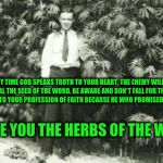 history of hempman | I GIVE YOU THE HERBS OF THE WORLD ANY TIME GOD SPEAKS TRUTH TO YOUR HEART, THE ENEMY WILL TRY TO STEAL THE SEED OF THE WORD. BE AWARE AND DO | image tagged in history of hempman | made w/ Imgflip meme maker