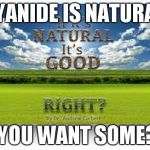 Natural Is Good | CYANIDE IS NATURAL, YOU WANT SOME? | image tagged in natural is good | made w/ Imgflip meme maker