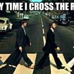Abbey road | EVERY TIME I CROSS THE ROAD | image tagged in abbey road | made w/ Imgflip meme maker