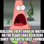 With the exception of whatever water the astronauts lost on their missions.  | REALIZING EVERY DROP OF WATER ON THE PLANET HAS BEEN HERE SINCE THE EARTH FIRST FORMED | image tagged in surprised patrick | made w/ Imgflip meme maker