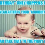 infant business | A "BIRTHDAY" ONLY HAPPENS ONCE. EVERY YEAR AFTER IS YOUR "ANNIBIRTHARY." YOU CAN TAKE THAT TO THE PIGGY BANK. | image tagged in infant business | made w/ Imgflip meme maker