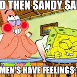 spongebobclass | AND THEN SANDY SAID... WOMEN'S HAVE FEELINGS TOO | image tagged in spongebobclass | made w/ Imgflip meme maker