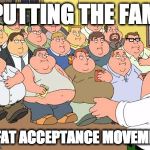 Fat Family Guy | PUTTING THE FAM IN FAT ACCEPTANCE MOVEMENT | image tagged in fat family guy | made w/ Imgflip meme maker