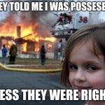 Possesed  | THEY TOLD ME I WAS POSSESED... GUESS THEY WERE RIGHT .. | image tagged in disaster girl,fire | made w/ Imgflip meme maker