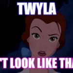 belle | TWYLA DON'T LOOK LIKE THAT!!! | image tagged in belle | made w/ Imgflip meme maker