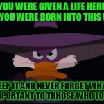 darkwing | YOU WERE GIVEN A LIFE HERE WHEN YOU WERE BORN INTO THIS WORLD SO KEEP IT AND NEVER FORGET WHY YOU ARE IMPORTANT TO THHOSE WHO LOVE YOU | image tagged in darkwing | made w/ Imgflip meme maker