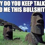 Moai | WHY DO YOU KEEP TALKING TO ME THIS BULLSHIT?! | image tagged in moai | made w/ Imgflip meme maker