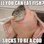Bad ass fish | ALL YOU CAN EAT FISH? SUCKS TO BE A COD | image tagged in bad ass fish | made w/ Imgflip meme maker