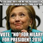 Crazy Clinton | IF YOU DON'T VOTE FOR ME FOR PRESIDENT, I'M GOING TO HOLD MY BREATH UNTIL I TURN BLUE AND DIE! VOTE, "NO" FOR HILARY FOR PRESIDENT 2016 | image tagged in crazy clinton | made w/ Imgflip meme maker