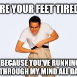 jim carrey fap | ARE YOUR FEET TIRED? BECAUSE YOU'VE RUNNING THROUGH MY MIND ALL DAY | image tagged in jim carrey fap | made w/ Imgflip meme maker