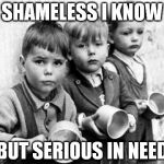 hungry kids | SHAMELESS I KNOW BUT SERIOUS IN NEED | image tagged in hungry kids | made w/ Imgflip meme maker
