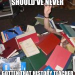 so much books | SHOULD'VE NEVER GOTTEN THAT HISTORY TEACHER | image tagged in so much books,unhelpful high school teacher | made w/ Imgflip meme maker